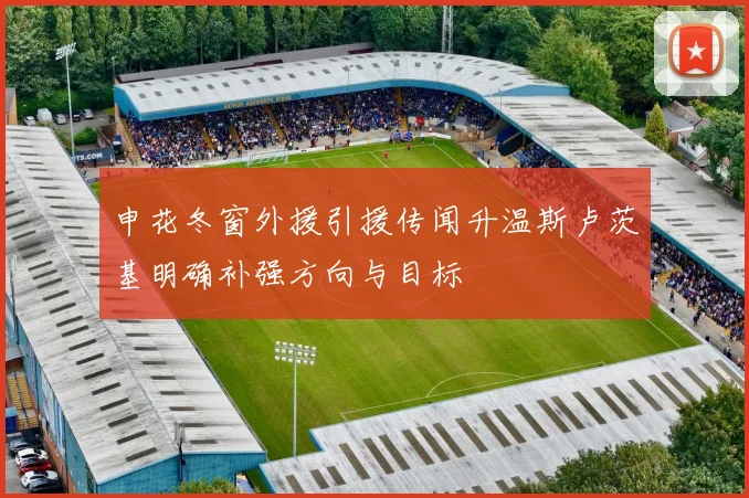 申花冬窗外援引援传闻升温斯卢茨基明确补强方向与目标