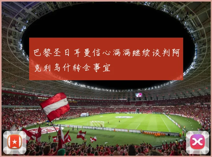 巴黎圣日耳曼信心满满继续谈判阿克利乌什转会事宜