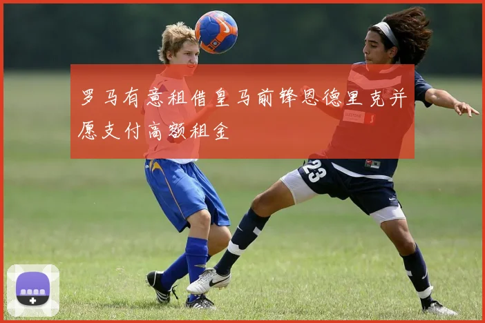 罗马有意租借皇马前锋恩德里克并愿支付高额租金