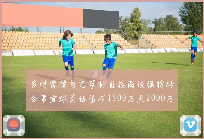 多特蒙德与巴萨将直接商谈福特转会事宜球员估值在1500万至2000万欧元之间