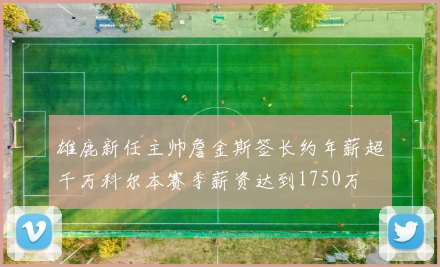 雄鹿新任主帅詹金斯签长约年薪超千万科尔本赛季薪资达到1750万