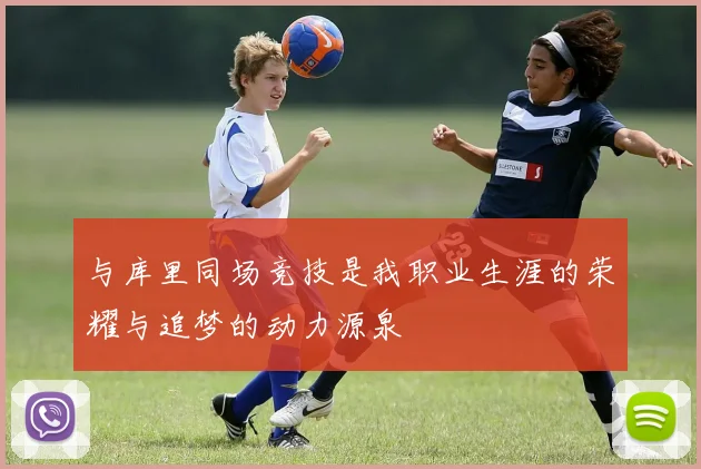 与库里同场竞技是我职业生涯的荣耀与追梦的动力源泉
