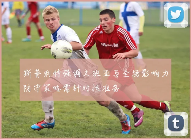 斯普利特强调文班亚马全场影响力防守策略需针对性准备