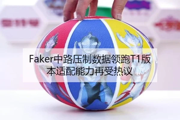 Faker中路压制数据领跑T1版本适配能力再受热议
