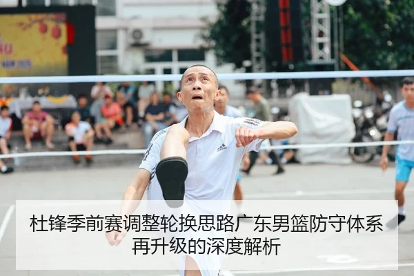 杜锋季前赛调整轮换思路广东男篮防守体系再升级的深度解析