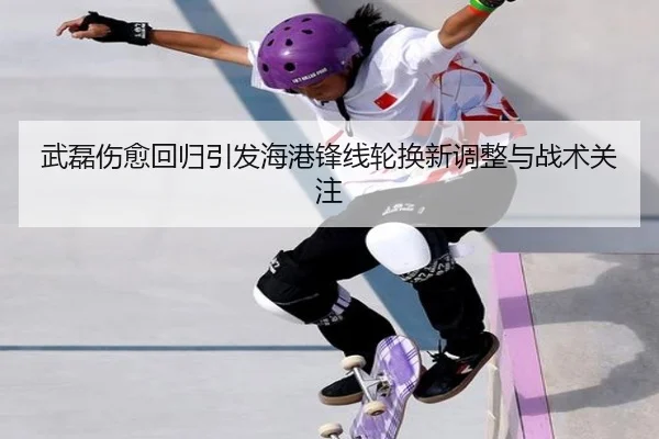武磊伤愈回归引发海港锋线轮换新调整与战术关注