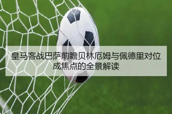 皇马客战巴萨前瞻贝林厄姆与佩德里对位成焦点的全景解读