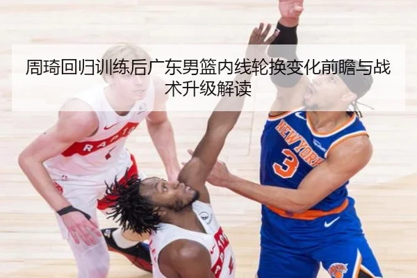 周琦回归训练后广东男篮内线轮换变化前瞻与战术升级解读