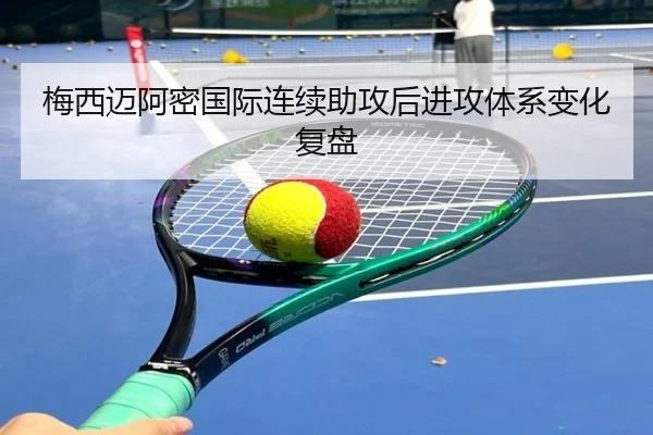 梅西迈阿密国际连续助攻后进攻体系变化复盘